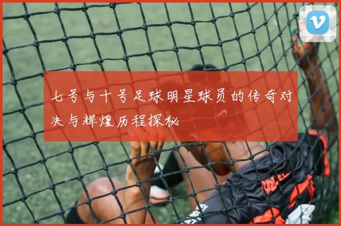 七号与十号足球明星球员的传奇对决与辉煌历程探秘