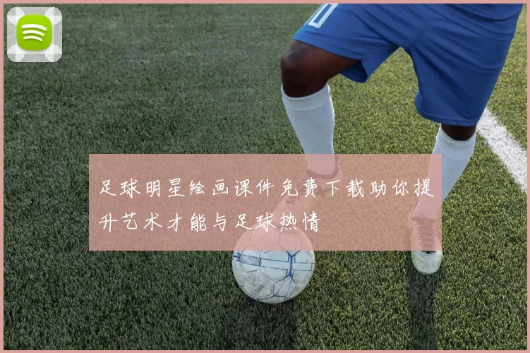 足球明星绘画课件免费下载助你提升艺术才能与足球热情