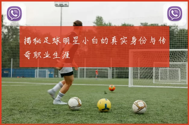 揭秘足球明星小白的真实身份与传奇职业生涯