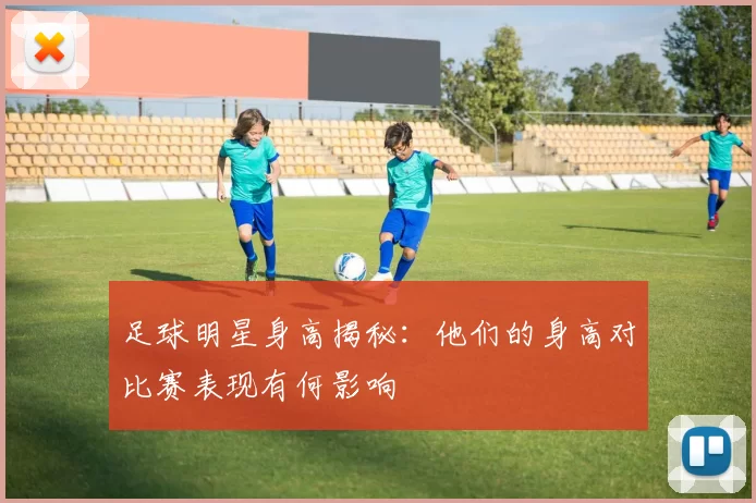 足球明星身高揭秘：他们的身高对比赛表现有何影响