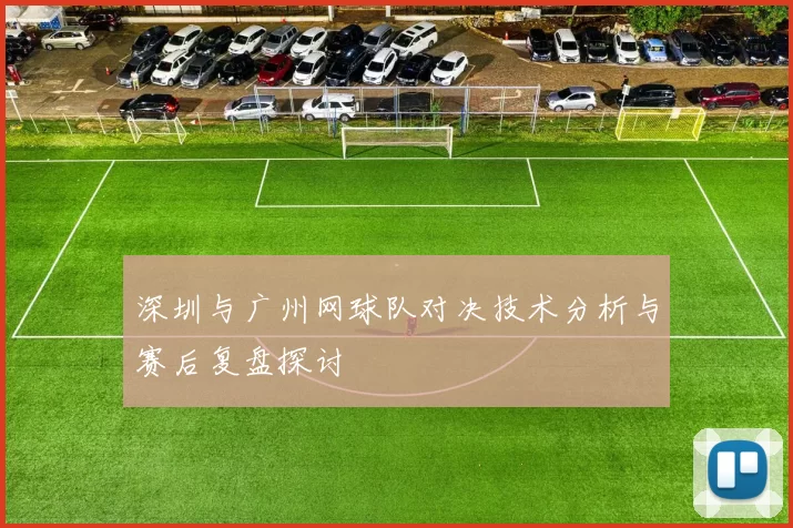 深圳与广州网球队对决技术分析与赛后复盘探讨