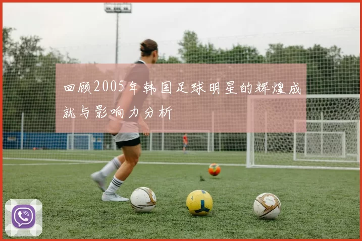 回顾2005年韩国足球明星的辉煌成就与影响力分析