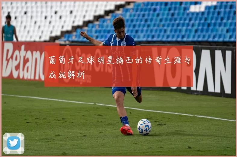 葡萄牙足球明星梅西的传奇生涯与成就解析
