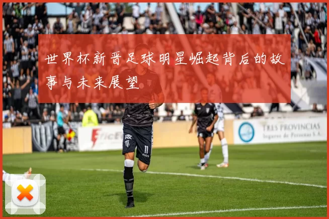 世界杯新晋足球明星崛起背后的故事与未来展望