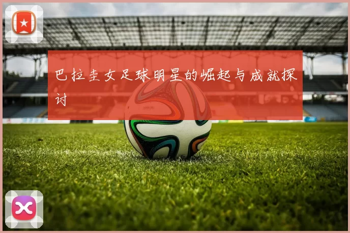 巴拉圭女足球明星的崛起与成就探讨
