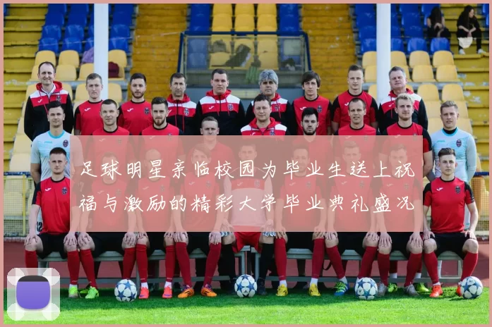 足球明星亲临校园为毕业生送上祝福与激励的精彩大学毕业典礼盛况回顾