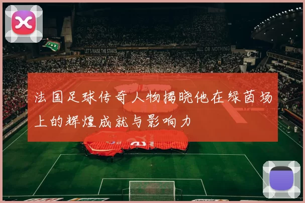 法国足球传奇人物揭晓他在绿茵场上的辉煌成就与影响力