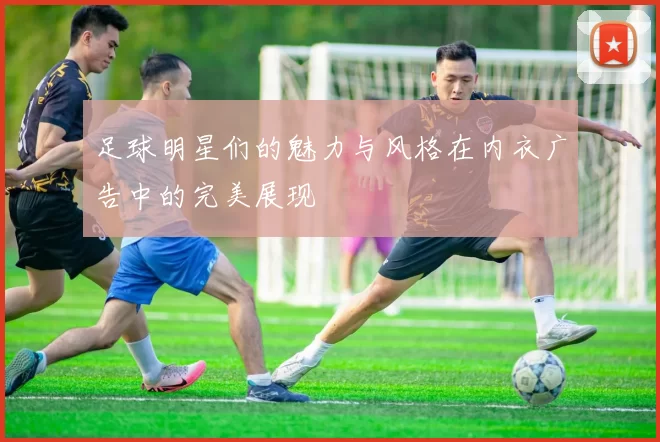 足球明星们的魅力与风格在内衣广告中的完美展现