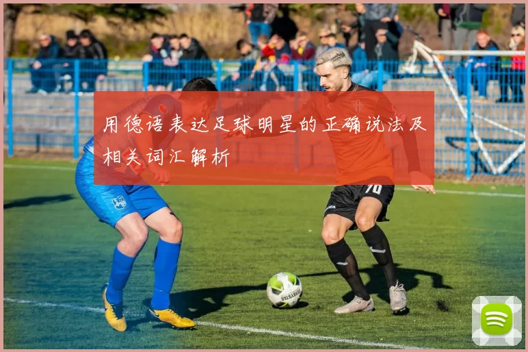用德语表达足球明星的正确说法及相关词汇解析