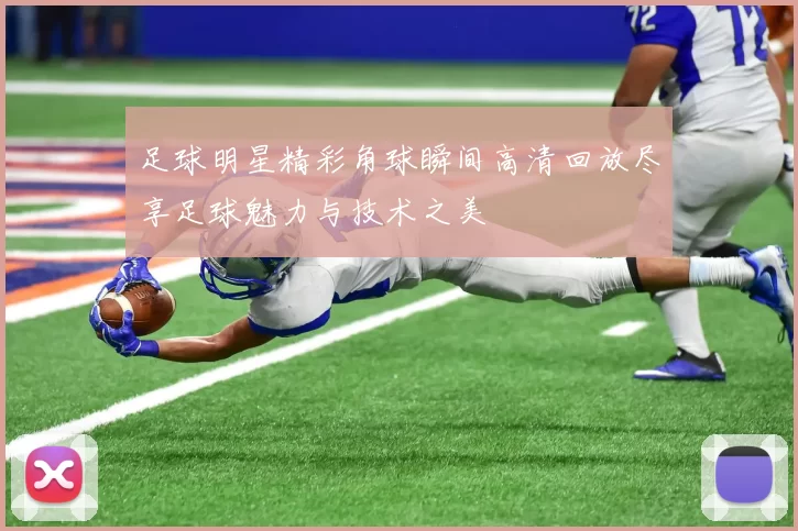 足球明星精彩角球瞬间高清回放尽享足球魅力与技术之美