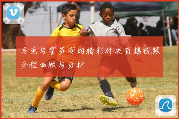 马竞与霍芬海姆精彩对决直播视频全程回顾与分析