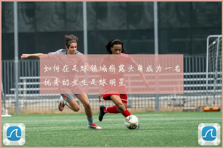 如何在足球领域崭露头角成为一名优秀的女生足球明星