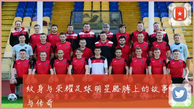 纹身与荣耀足球明星胳膊上的故事与传奇