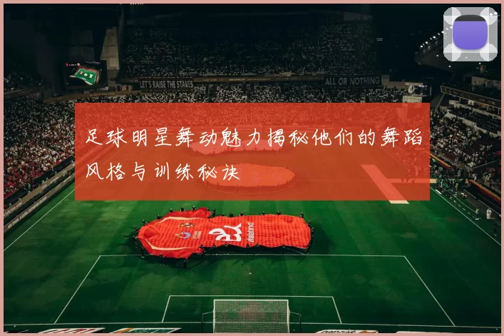 足球明星舞动魅力揭秘他们的舞蹈风格与训练秘诀