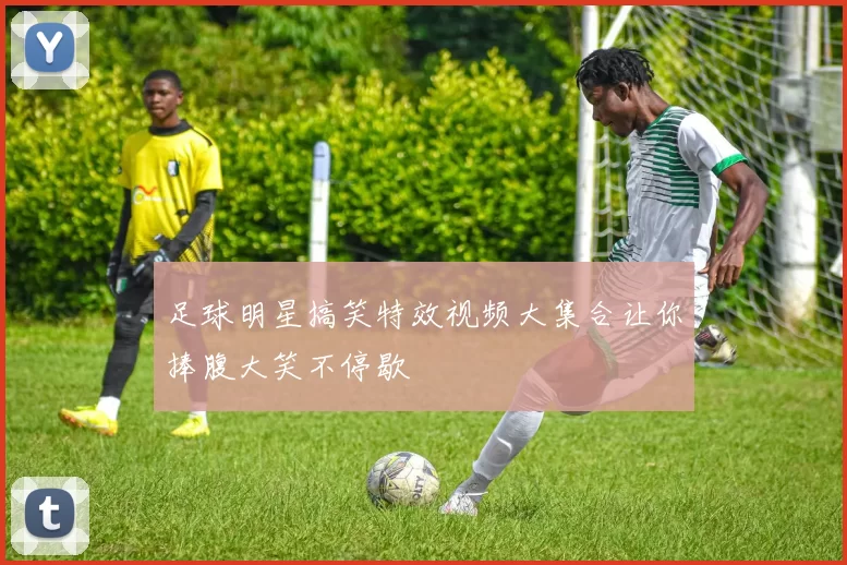 足球明星搞笑特效视频大集合让你捧腹大笑不停歇