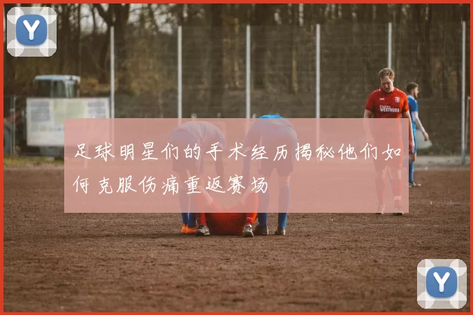 足球明星们的手术经历揭秘他们如何克服伤痛重返赛场