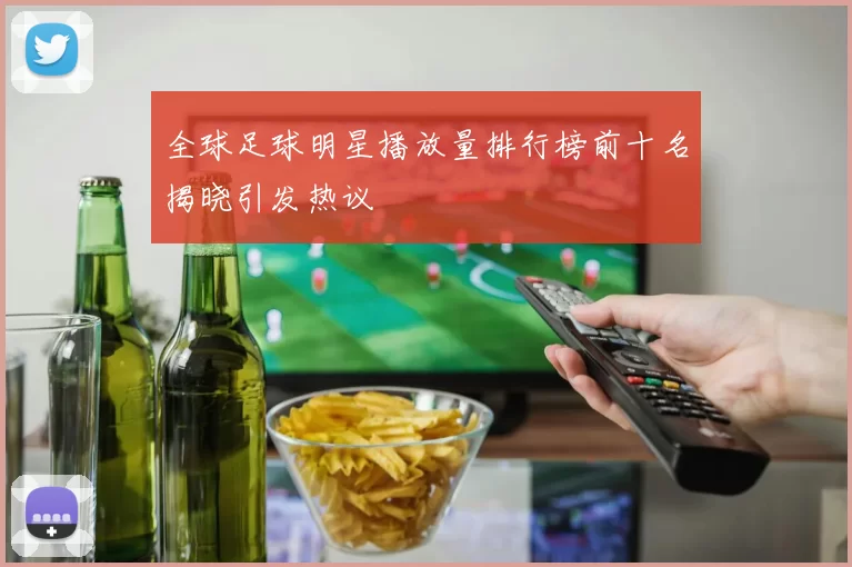 全球足球明星播放量排行榜前十名揭晓引发热议