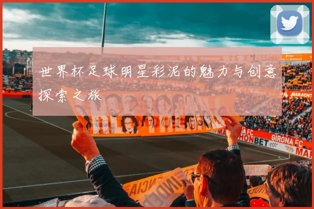世界杯足球明星彩泥的魅力与创意探索之旅