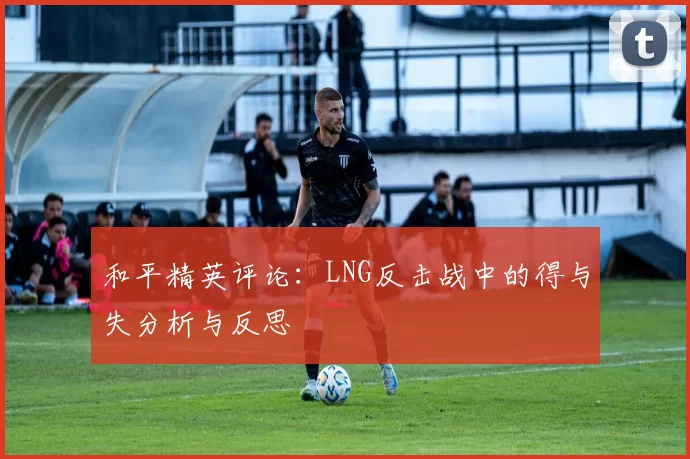 和平精英评论：LNG反击战中的得与失分析与反思