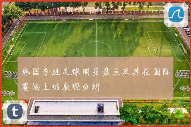 韩国李姓足球明星盘点及其在国际赛场上的表现分析