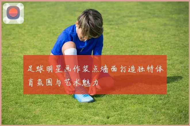 足球明星画作装点墙面打造独特体育氛围与艺术魅力