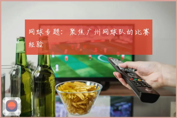 网球专题：聚焦广州网球队的比赛经验
