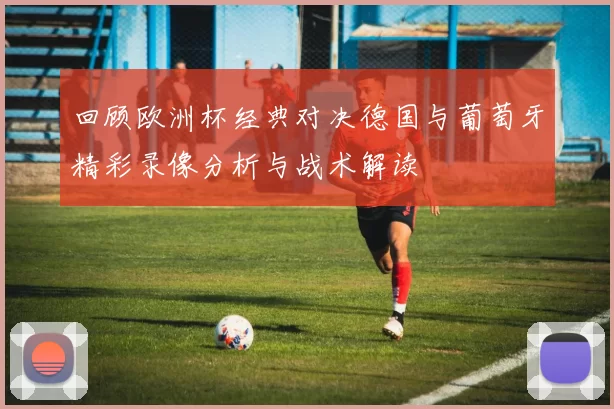 回顾欧洲杯经典对决德国与葡萄牙精彩录像分析与战术解读
