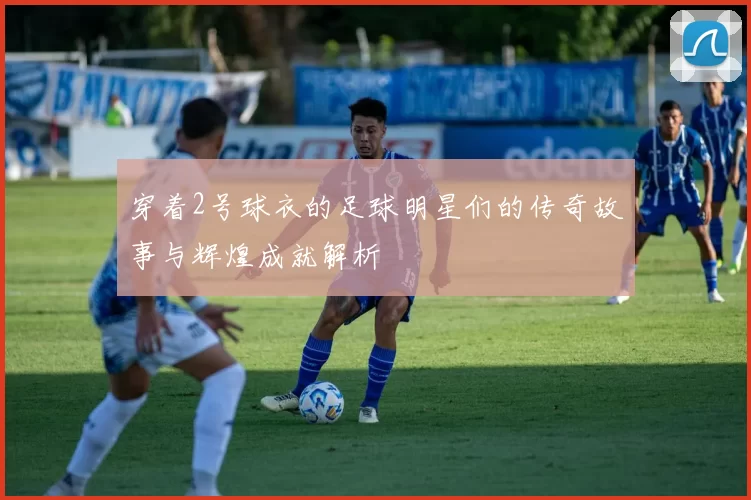 穿着2号球衣的足球明星们的传奇故事与辉煌成就解析