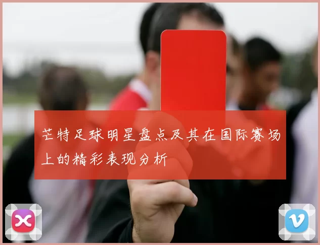 芒特足球明星盘点及其在国际赛场上的精彩表现分析