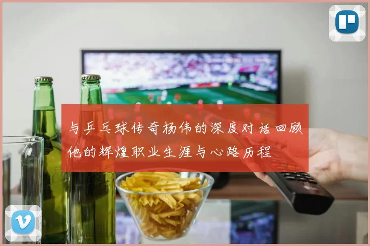 与乒乓球传奇杨伟的深度对话回顾他的辉煌职业生涯与心路历程