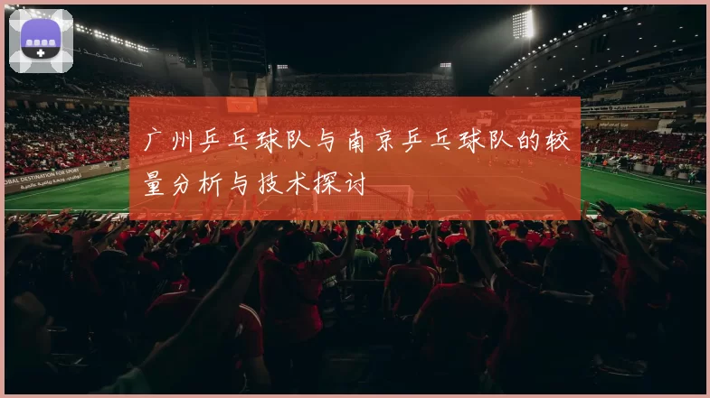 广州乒乓球队与南京乒乓球队的较量分析与技术探讨