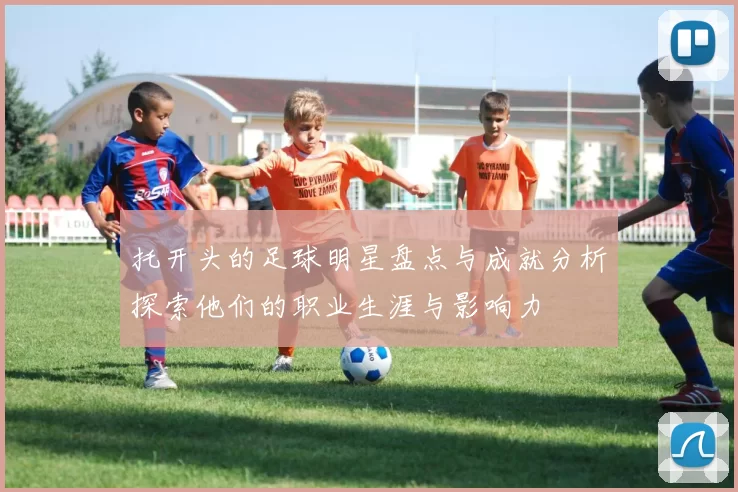 托开头的足球明星盘点与成就分析探索他们的职业生涯与影响力