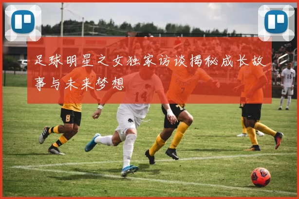 足球明星之女独家访谈揭秘成长故事与未来梦想