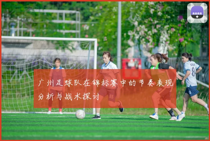 广州足球队在锦标赛中的节奏表现分析与战术探讨