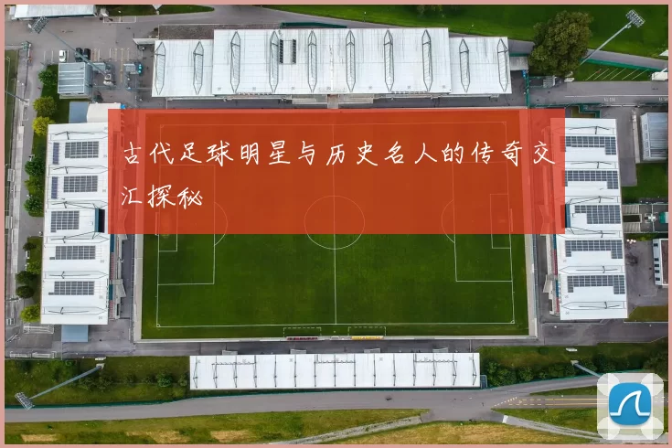 古代足球明星与历史名人的传奇交汇探秘