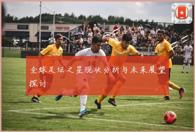 全球足坛之星现状分析与未来展望探讨