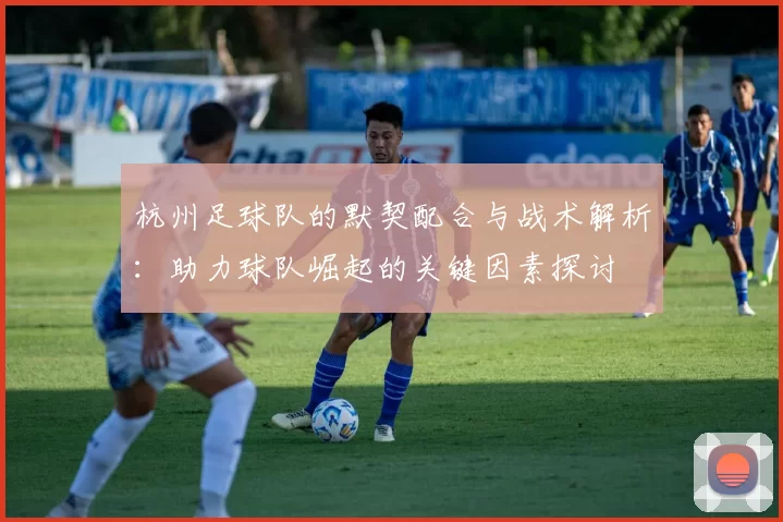 杭州足球队的默契配合与战术解析：助力球队崛起的关键因素探讨