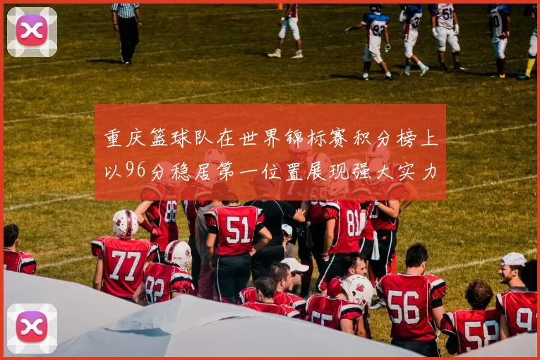 重庆篮球队在世界锦标赛积分榜上以96分稳居第一位置展现强大实力