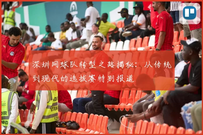 深圳网球队转型之路揭秘：从传统到现代的选拔赛特别报道