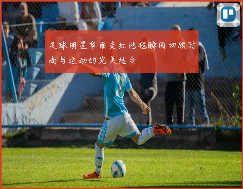 足球明星华丽走红地毯瞬间回顾时尚与运动的完美结合