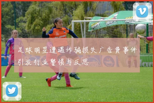 足球明星遭遇诈骗损失广告费事件引发行业警惕与反思