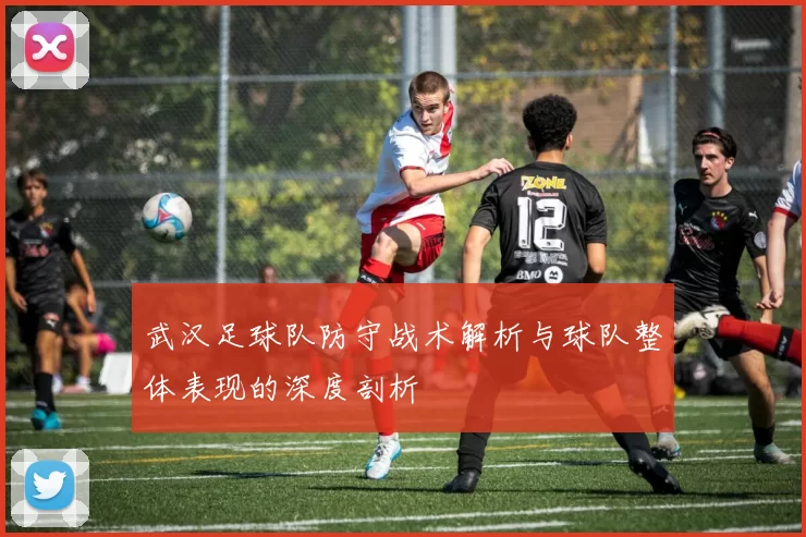 武汉足球队防守战术解析与球队整体表现的深度剖析