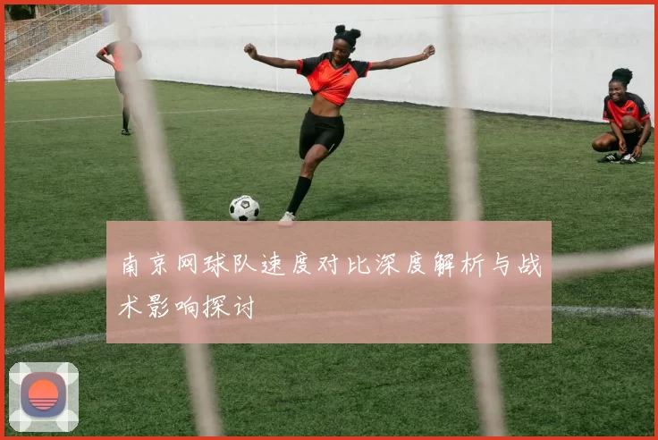 南京网球队速度对比深度解析与战术影响探讨