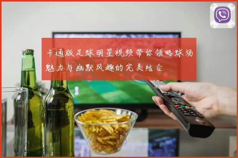 卡通版足球明星视频带你领略球场魅力与幽默风趣的完美结合