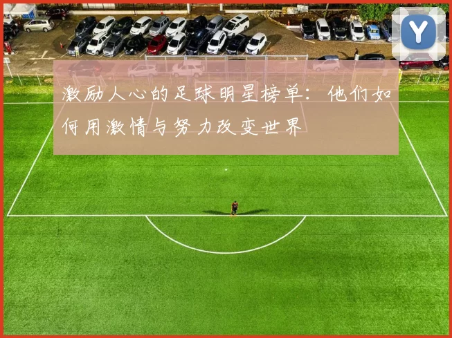 激励人心的足球明星榜单：他们如何用激情与努力改变世界