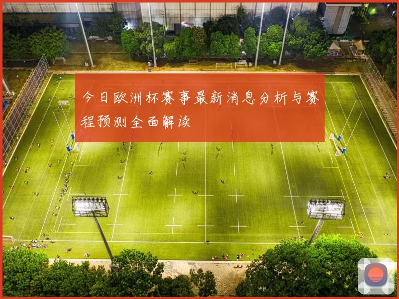 今日欧洲杯赛事最新消息分析与赛程预测全面解读