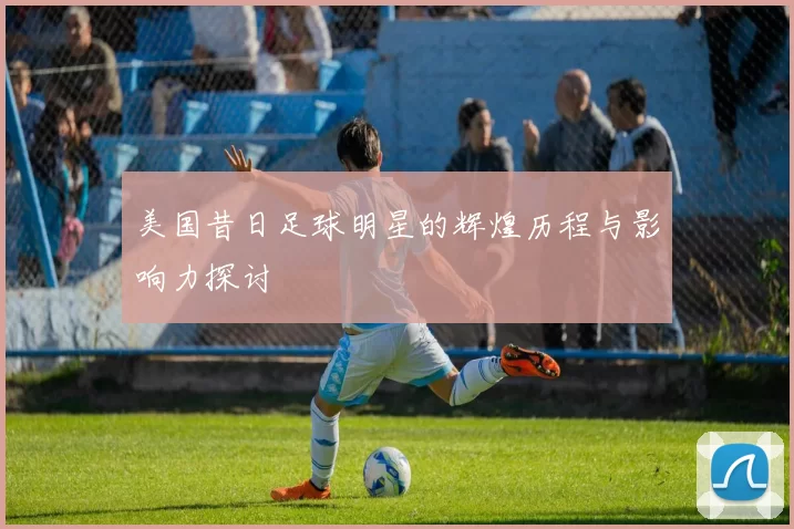 美国昔日足球明星的辉煌历程与影响力探讨