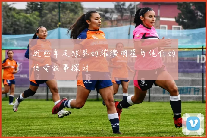 近些年足球界的璀璨明星与他们的传奇故事探讨