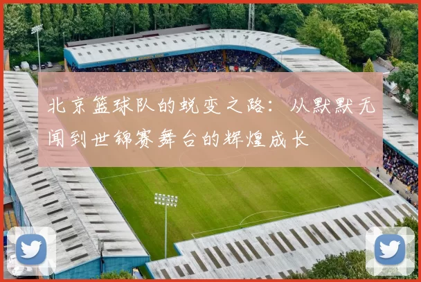 北京篮球队的蜕变之路：从默默无闻到世锦赛舞台的辉煌成长