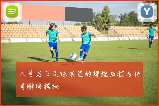 八号后卫足球明星的辉煌历程与传奇瞬间揭秘